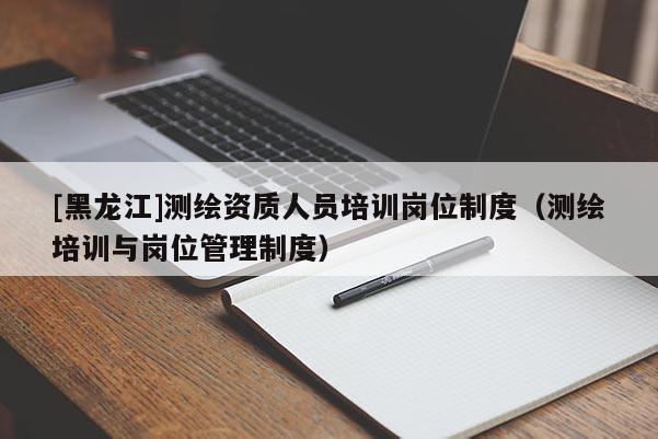 [黑龍江]測繪資質(zhì)人員培訓崗位制度（測繪培訓與崗位管理制度）