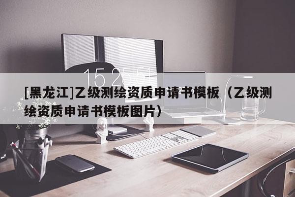 [黑龍江]乙級測繪資質申請書模板（乙級測繪資質申請書模板圖片）