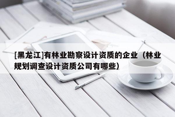 [黑龍江]有林業(yè)勘察設(shè)計(jì)資質(zhì)的企業(yè)（林業(yè)規(guī)劃調(diào)查設(shè)計(jì)資質(zhì)公司有哪些）