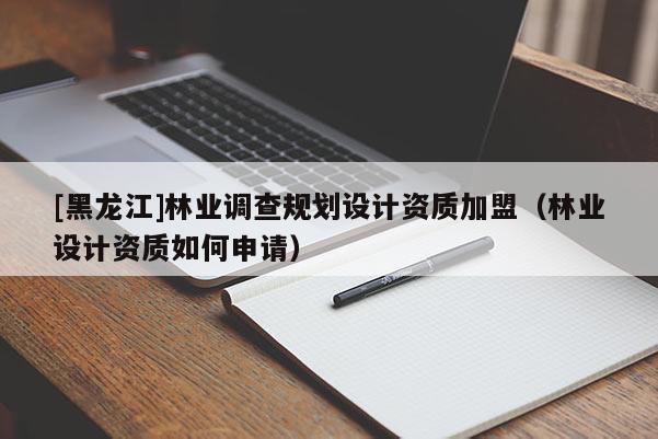 [黑龍江]林業(yè)調(diào)查規(guī)劃設(shè)計(jì)資質(zhì)加盟（林業(yè)設(shè)計(jì)資質(zhì)如何申請）