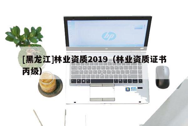 [黑龍江]林業(yè)資質(zhì)2019（林業(yè)資質(zhì)證書丙級）