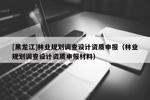 [黑龍江]林業(yè)規(guī)劃調(diào)查設(shè)計(jì)資質(zhì)申報(bào)（林業(yè)規(guī)劃調(diào)查設(shè)計(jì)資質(zhì)申報(bào)材料）