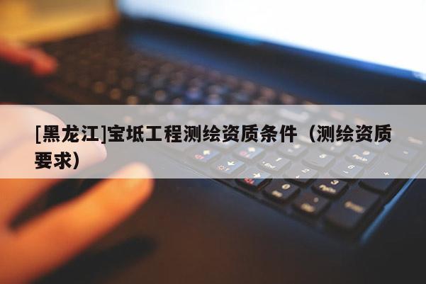 [黑龍江]寶坻工程測繪資質條件（測繪資質要求）