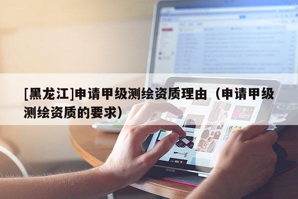 [黑龍江]申請(qǐng)甲級(jí)測(cè)繪資質(zhì)理由（申請(qǐng)甲級(jí)測(cè)繪資質(zhì)的要求）