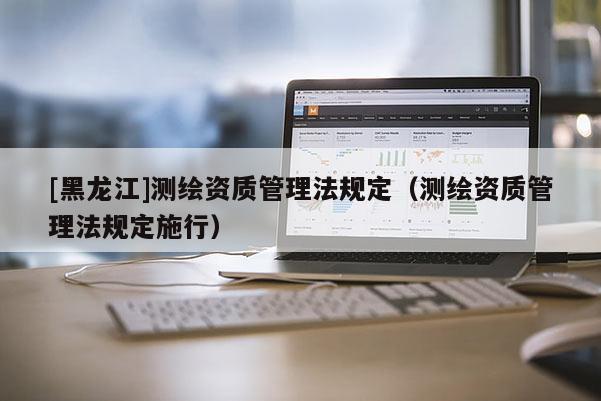 [黑龍江]測(cè)繪資質(zhì)管理法規(guī)定（測(cè)繪資質(zhì)管理法規(guī)定施行）
