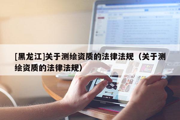 [黑龍江]關(guān)于測繪資質(zhì)的法律法規(guī)（關(guān)于測繪資質(zhì)的法律法規(guī)）