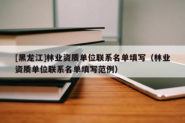 [黑龍江]林業(yè)資質單位聯(lián)系名單填寫（林業(yè)資質單位聯(lián)系名單填寫范例）