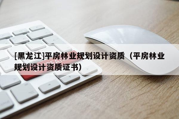 [黑龍江]平房林業(yè)規(guī)劃設(shè)計(jì)資質(zhì)（平房林業(yè)規(guī)劃設(shè)計(jì)資質(zhì)證書(shū)）