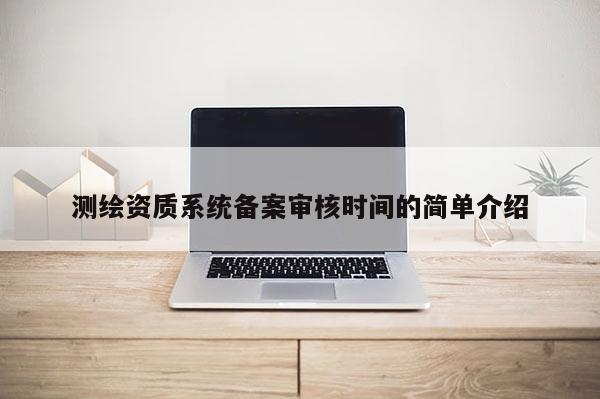 測(cè)繪資質(zhì)系統(tǒng)備案審核時(shí)間的簡單介紹