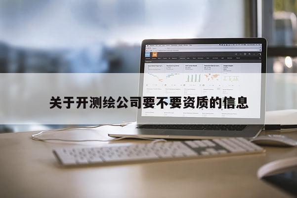 關(guān)于開測(cè)繪公司要不要資質(zhì)的信息