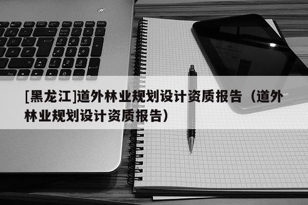 [黑龍江]道外林業(yè)規(guī)劃設(shè)計資質(zhì)報告（道外林業(yè)規(guī)劃設(shè)計資質(zhì)報告）