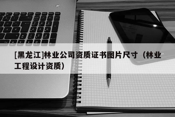 [黑龍江]林業(yè)公司資質(zhì)證書圖片尺寸（林業(yè)工程設(shè)計(jì)資質(zhì)）