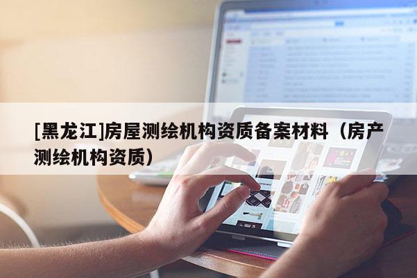 [黑龍江]房屋測繪機構資質備案材料（房產測繪機構資質）