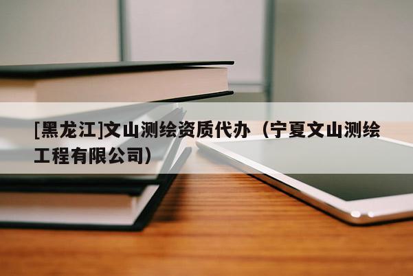 [黑龍江]文山測(cè)繪資質(zhì)代辦（寧夏文山測(cè)繪工程有限公司）