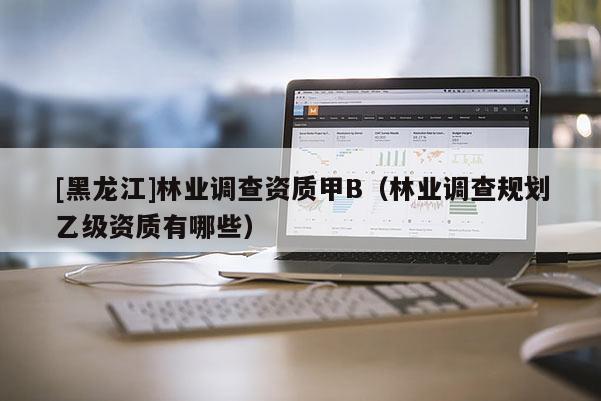 [黑龍江]林業(yè)調(diào)查資質(zhì)甲B（林業(yè)調(diào)查規(guī)劃乙級(jí)資質(zhì)有哪些）