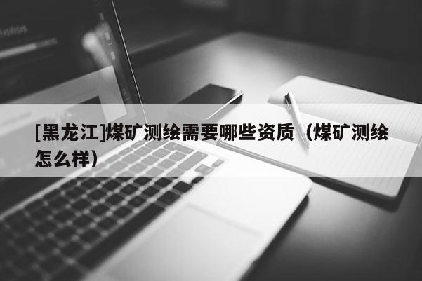 [黑龍江]煤礦測(cè)繪需要哪些資質(zhì)（煤礦測(cè)繪怎么樣）