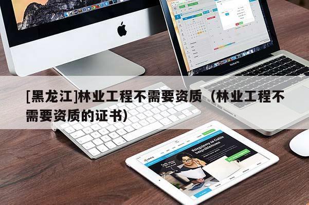[黑龍江]林業(yè)工程不需要資質(zhì)（林業(yè)工程不需要資質(zhì)的證書）