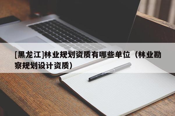 [黑龍江]林業(yè)規(guī)劃資質(zhì)有哪些單位（林業(yè)勘察規(guī)劃設(shè)計(jì)資質(zhì)）