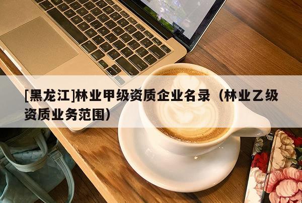 [黑龍江]林業(yè)甲級資質(zhì)企業(yè)名錄（林業(yè)乙級資質(zhì)業(yè)務(wù)范圍）