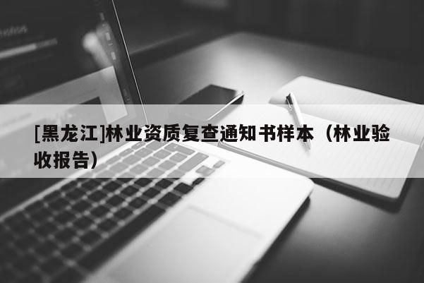 [黑龍江]林業(yè)資質(zhì)復(fù)查通知書樣本（林業(yè)驗收報告）