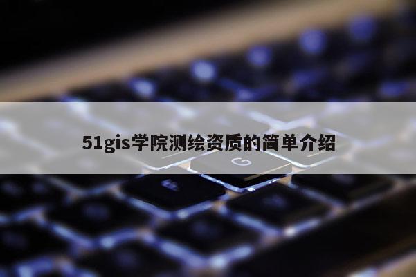 51gis學(xué)院測(cè)繪資質(zhì)的簡(jiǎn)單介紹