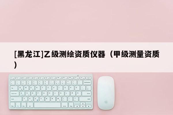 [黑龍江]乙級(jí)測(cè)繪資質(zhì)儀器（甲級(jí)測(cè)量資質(zhì)）