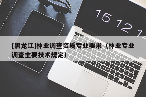 [黑龍江]林業(yè)調(diào)查資質(zhì)專業(yè)要求（林業(yè)專業(yè)調(diào)查主要技術(shù)規(guī)定）