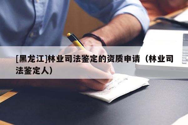 [黑龍江]林業(yè)司法鑒定的資質(zhì)申請(qǐng)（林業(yè)司法鑒定人）