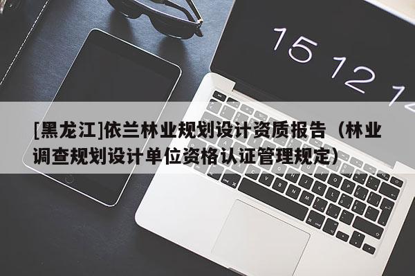 [黑龍江]依蘭林業(yè)規(guī)劃設(shè)計(jì)資質(zhì)報(bào)告（林業(yè)調(diào)查規(guī)劃設(shè)計(jì)單位資格認(rèn)證管理規(guī)定）