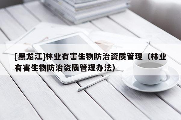 [黑龍江]林業(yè)有害生物防治資質(zhì)管理（林業(yè)有害生物防治資質(zhì)管理辦法）