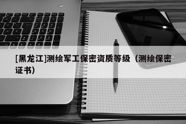 [黑龍江]測繪軍工保密資質(zhì)等級（測繪保密證書）