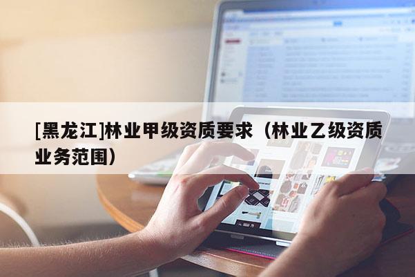 [黑龍江]林業(yè)甲級(jí)資質(zhì)要求（林業(yè)乙級(jí)資質(zhì)業(yè)務(wù)范圍）