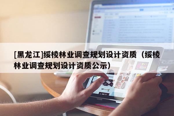 [黑龍江]綏棱林業(yè)調(diào)查規(guī)劃設(shè)計(jì)資質(zhì)（綏棱林業(yè)調(diào)查規(guī)劃設(shè)計(jì)資質(zhì)公示）
