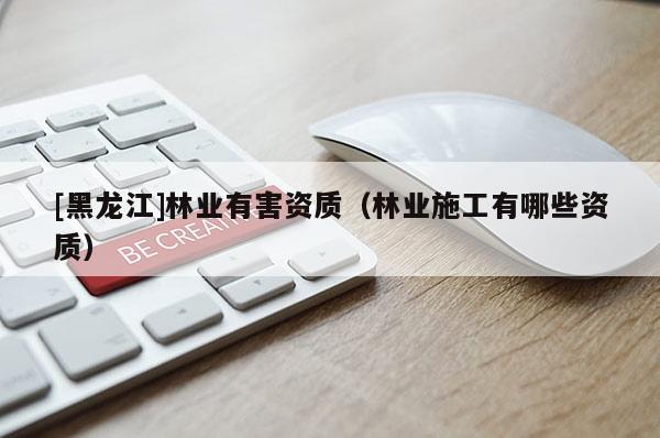 [黑龍江]林業(yè)有害資質(zhì)（林業(yè)施工有哪些資質(zhì)）