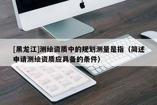 [黑龍江]測繪資質(zhì)中的規(guī)劃測量是指（簡述申請測繪資質(zhì)應(yīng)具備的條件）