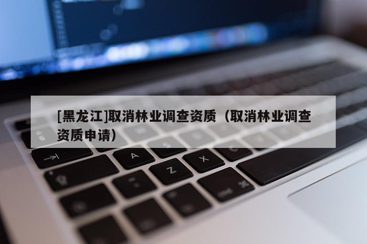 [黑龍江]取消林業(yè)調(diào)查資質(zhì)（取消林業(yè)調(diào)查資質(zhì)申請(qǐng)）