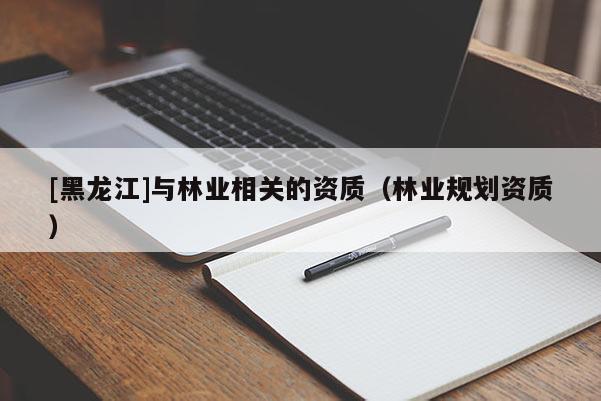 [黑龍江]與林業(yè)相關(guān)的資質(zhì)（林業(yè)規(guī)劃資質(zhì)）