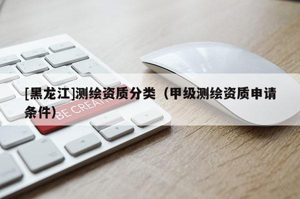 [黑龍江]測(cè)繪資質(zhì)分類(lèi)（甲級(jí)測(cè)繪資質(zhì)申請(qǐng)條件）