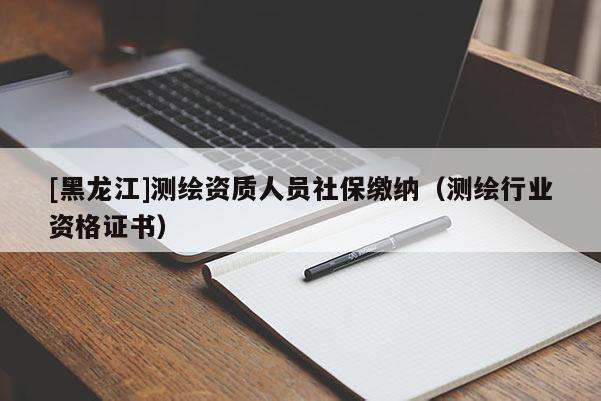 [黑龍江]測(cè)繪資質(zhì)人員社保繳納（測(cè)繪行業(yè)資格證書）