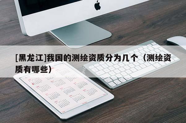 [黑龍江]我國(guó)的測(cè)繪資質(zhì)分為幾個(gè)（測(cè)繪資質(zhì)有哪些）