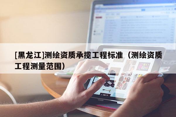[黑龍江]測(cè)繪資質(zhì)承攬工程標(biāo)準(zhǔn)（測(cè)繪資質(zhì)工程測(cè)量范圍）