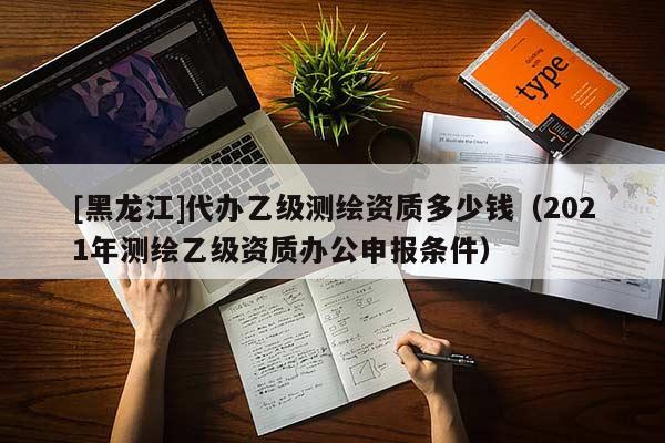 [黑龍江]代辦乙級測繪資質(zhì)多少錢（2021年測繪乙級資質(zhì)辦公申報條件）