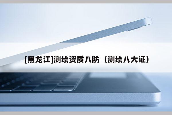 [黑龍江]測(cè)繪資質(zhì)八防（測(cè)繪八大證）