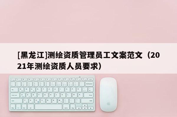 [黑龍江]測繪資質(zhì)管理員工文案范文（2021年測繪資質(zhì)人員要求）