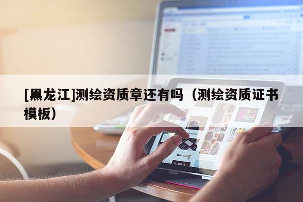 [黑龍江]測(cè)繪資質(zhì)章還有嗎（測(cè)繪資質(zhì)證書(shū)模板）