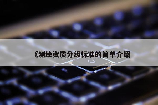 《測(cè)繪資質(zhì)分級(jí)標(biāo)準(zhǔn)的簡(jiǎn)單介紹