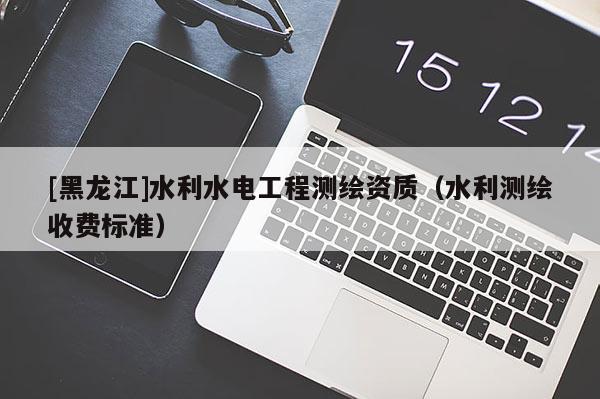 [黑龍江]水利水電工程測繪資質(zhì)（水利測繪收費標(biāo)準(zhǔn)）