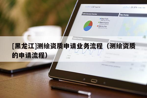 [黑龍江]測(cè)繪資質(zhì)申請(qǐng)業(yè)務(wù)流程（測(cè)繪資質(zhì)的申請(qǐng)流程）