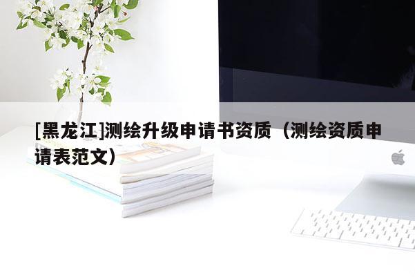 [黑龍江]測(cè)繪升級(jí)申請(qǐng)書(shū)資質(zhì)（測(cè)繪資質(zhì)申請(qǐng)表范文）