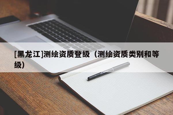 [黑龍江]測繪資質(zhì)登級（測繪資質(zhì)類別和等級）